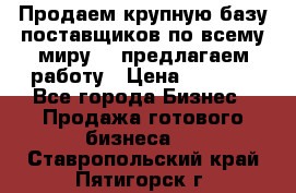 Продаем крупную базу поставщиков по всему миру!   предлагаем работу › Цена ­ 2 400 - Все города Бизнес » Продажа готового бизнеса   . Ставропольский край,Пятигорск г.